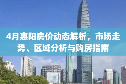 4月惠陽(yáng)房?jī)r(jià)動(dòng)態(tài)解析，市場(chǎng)走勢(shì)、區(qū)域分析與購(gòu)房指南