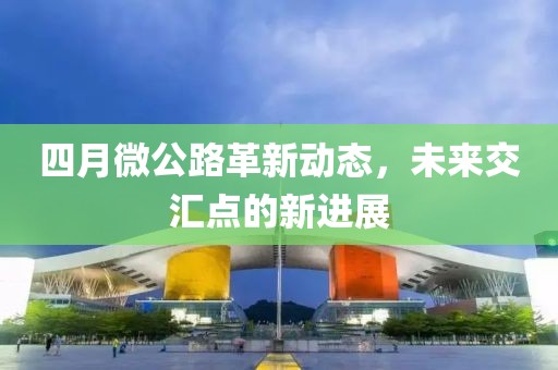 四月微公路革新動態(tài)，未來交匯點的新進展