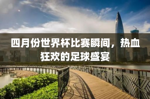 四月份世界杯比賽瞬間，熱血狂歡的足球盛宴