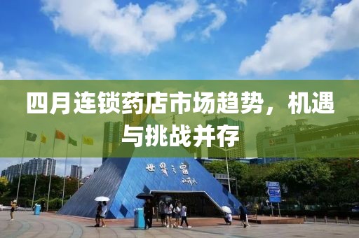 四月連鎖藥店市場趨勢，機遇與挑戰(zhàn)并存
