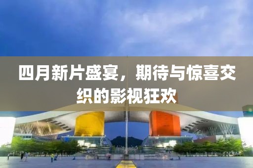 四月新片盛宴，期待與驚喜交織的影視狂歡