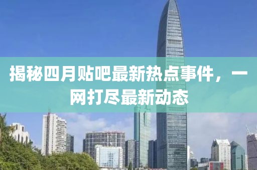 揭秘四月貼吧最新熱點(diǎn)事件，一網(wǎng)打盡最新動(dòng)態(tài)