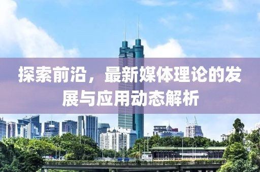 探索前沿，最新媒體理論的發(fā)展與應(yīng)用動態(tài)解析