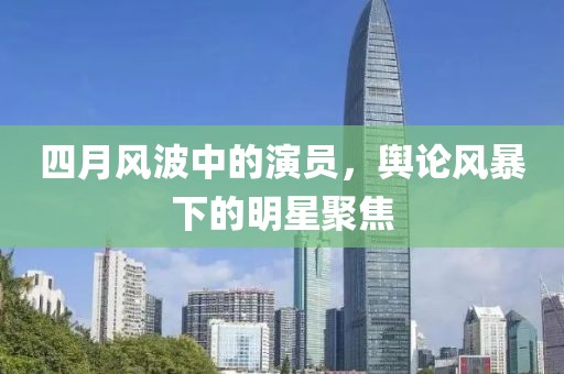 四月風波中的演員，輿論風暴下的明星聚焦