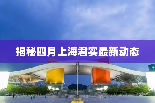 揭秘四月上海君實(shí)最新動(dòng)態(tài)