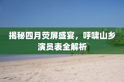 揭秘四月熒屏盛宴，呼嘯山鄉(xiāng)演員表全解析