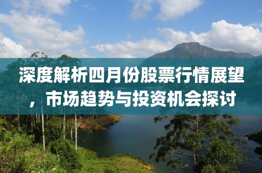 深度解析四月份股票行情展望，市場(chǎng)趨勢(shì)與投資機(jī)會(huì)探討