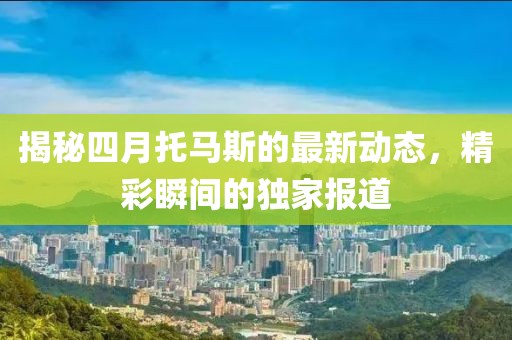 揭秘四月托馬斯的最新動(dòng)態(tài)，精彩瞬間的獨(dú)家報(bào)道