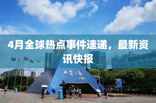 4月全球熱點事件速遞，最新資訊快報