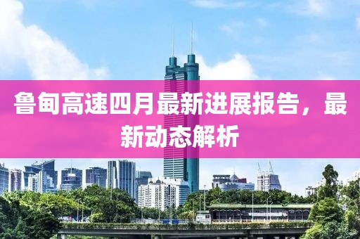 魯?shù)楦咚偎脑伦钚逻M(jìn)展報(bào)告，最新動(dòng)態(tài)解析