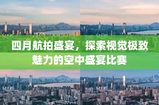 四月航拍盛宴，探索視覺(jué)極致魅力的空中盛宴比賽