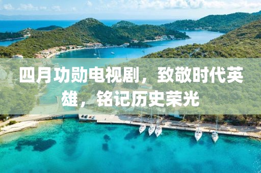 四月功勛電視劇，致敬時代英雄，銘記歷史榮光