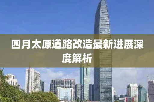 四月太原道路改造最新進(jìn)展深度解析