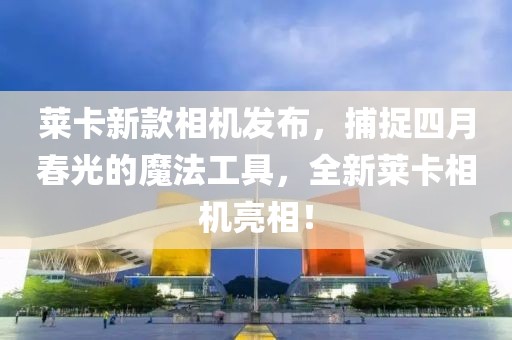 萊卡新款相機發(fā)布，捕捉四月春光的魔法工具，全新萊卡相機亮相！