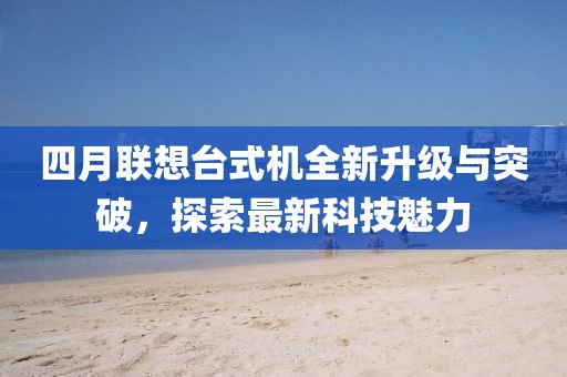 四月聯(lián)想臺(tái)式機(jī)全新升級(jí)與突破，探索最新科技魅力