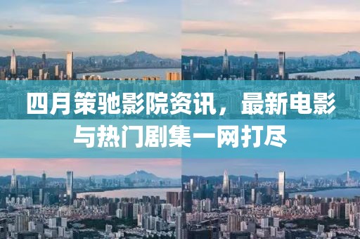 四月策馳影院資訊，最新電影與熱門劇集一網打盡