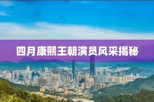 四月康熙王朝演員風(fēng)采揭秘