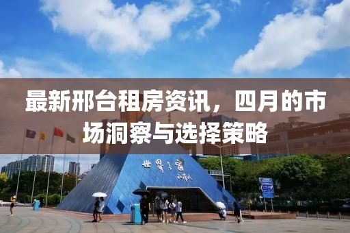 最新邢臺租房資訊，四月的市場洞察與選擇策略