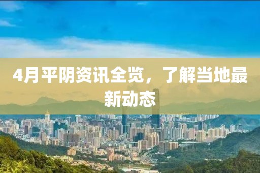 4月平陰資訊全覽，了解當?shù)刈钚聞討B(tài)