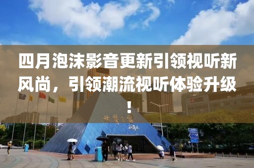 四月泡沫影音更新引領(lǐng)視聽新風(fēng)尚，引領(lǐng)潮流視聽體驗(yàn)升級(jí)！