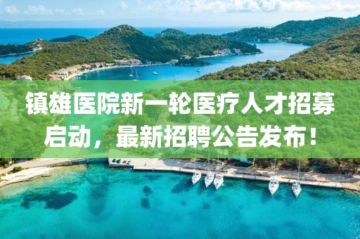 鎮(zhèn)雄醫(yī)院新一輪醫(yī)療人才招募啟動(dòng)，最新招聘公告發(fā)布！