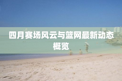 四月賽場(chǎng)風(fēng)云與籃網(wǎng)最新動(dòng)態(tài)概覽