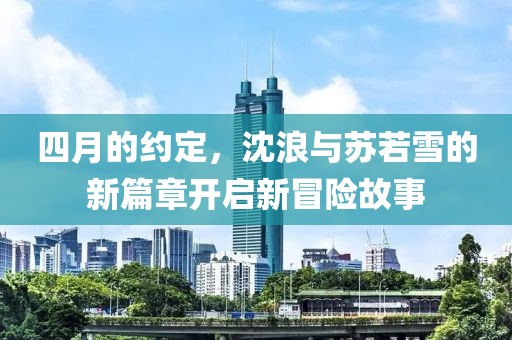 四月的約定，沈浪與蘇若雪的新篇章開啟新冒險故事