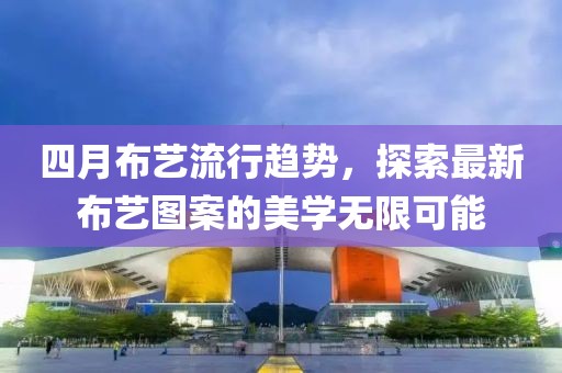 四月布藝流行趨勢(shì)，探索最新布藝圖案的美學(xué)無(wú)限可能
