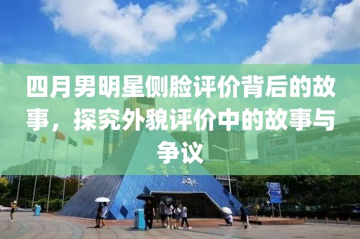 四月男明星側(cè)臉評(píng)價(jià)背后的故事，探究外貌評(píng)價(jià)中的故事與爭(zhēng)議