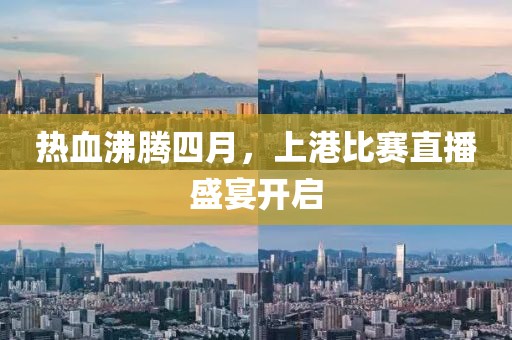 熱血沸騰四月，上港比賽直播盛宴開(kāi)啟