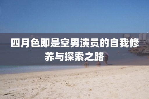 四月色即是空男演員的自我修養(yǎng)與探索之路