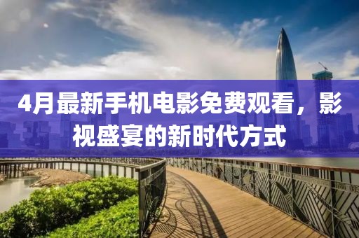 4月最新手機電影免費觀看，影視盛宴的新時代方式
