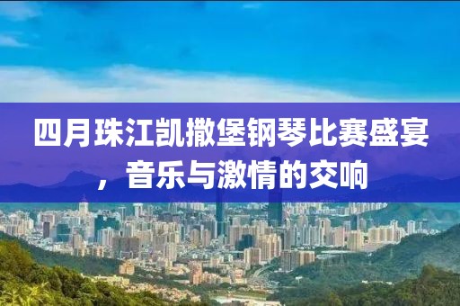 四月珠江凱撒堡鋼琴比賽盛宴，音樂與激情的交響