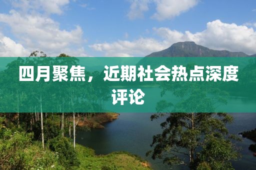 四月聚焦，近期社會熱點深度評論