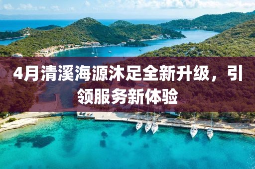 4月清溪海源沐足全新升級，引領(lǐng)服務(wù)新體驗(yàn)