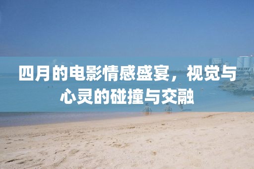 四月的電影情感盛宴，視覺與心靈的碰撞與交融