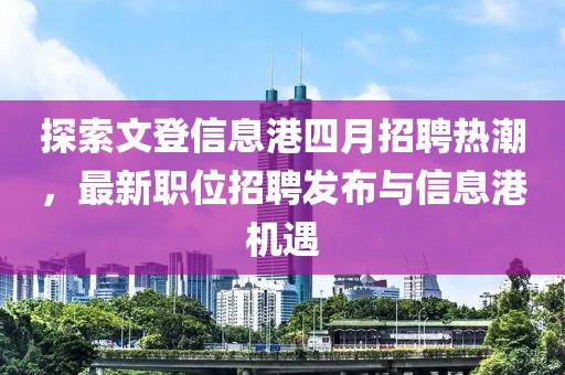 探索文登信息港四月招聘熱潮，最新職位招聘發(fā)布與信息港機(jī)遇