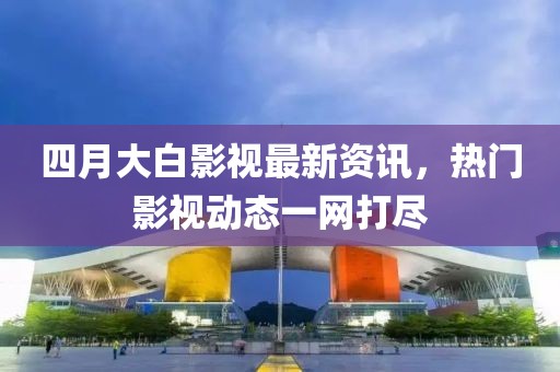 四月大白影視最新資訊，熱門影視動態(tài)一網(wǎng)打盡