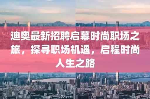 迪奧最新招聘啟幕時(shí)尚職場之旅，探尋職場機(jī)遇，啟程時(shí)尚人生之路