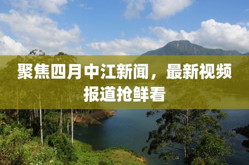 聚焦四月中江新聞，最新視頻報(bào)道搶鮮看