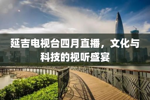 延吉電視臺(tái)四月直播，文化與科技的視聽(tīng)盛宴