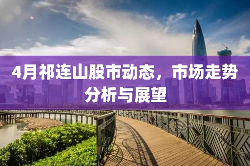 4月祁連山股市動(dòng)態(tài)，市場(chǎng)走勢(shì)分析與展望
