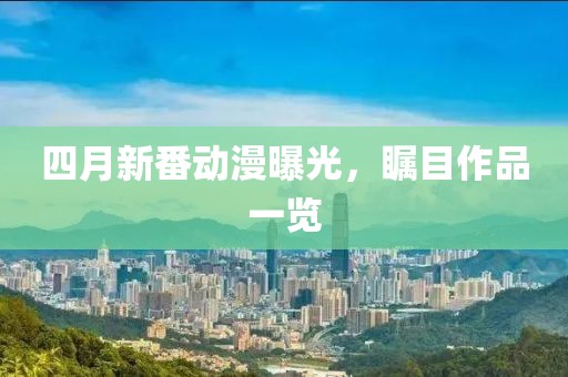 四月新番動(dòng)漫曝光，矚目作品一覽