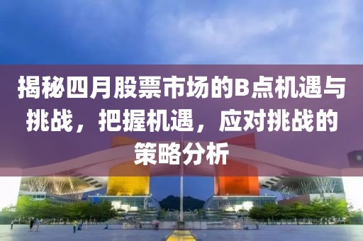 揭秘四月股票市場的B點(diǎn)機(jī)遇與挑戰(zhàn)，把握機(jī)遇，應(yīng)對挑戰(zhàn)的策略分析