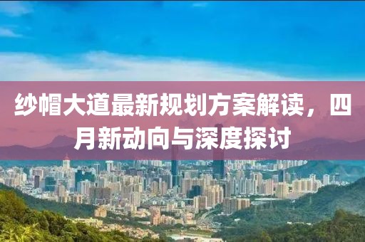 紗帽大道最新規(guī)劃方案解讀，四月新動(dòng)向與深度探討