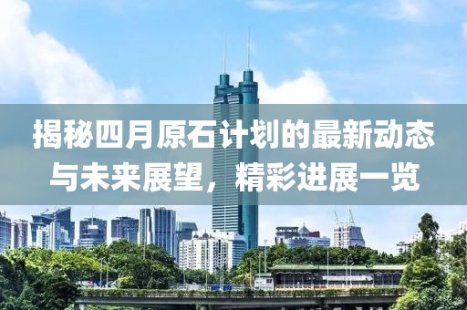 揭秘四月原石計劃的最新動態(tài)與未來展望，精彩進展一覽