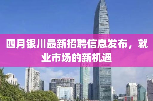 四月銀川最新招聘信息發(fā)布，就業(yè)市場(chǎng)的新機(jī)遇
