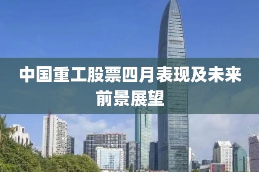 中國(guó)重工股票四月表現(xiàn)及未來(lái)前景展望