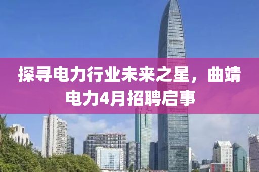 探尋電力行業(yè)未來之星，曲靖電力4月招聘啟事