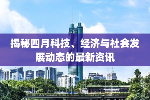 揭秘四月科技、經(jīng)濟與社會發(fā)展動態(tài)的最新資訊